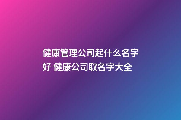 健康管理公司起什么名字好 健康公司取名字大全-第1張-公司起名-玄機派